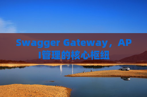 Swagger Gateway,API管理的核心枢纽