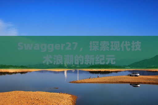 Swagger27,探索现代技术浪潮的新纪元 Swagger27,探索现代技术浪潮的新纪元